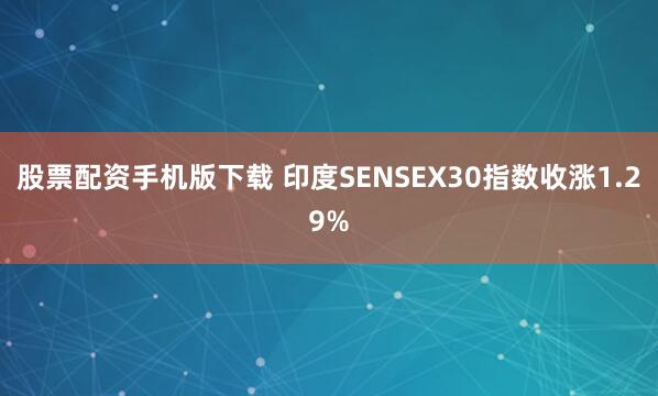 股票配资手机版下载 印度SENSEX30指数收涨1.29%