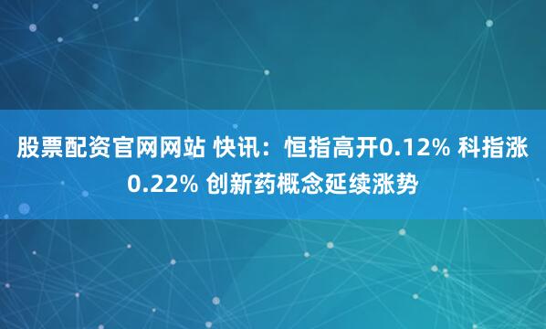 股票配资官网网站 快讯：恒指高开0.12% 科指涨0.22% 创新药概念延续涨势