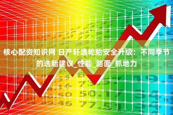 核心配资知识网 日产轩逸轮胎安全升级：不同季节的选胎建议_性能_路面_抓地力