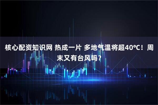 核心配资知识网 热成一片 多地气温将超40℃！周末又有台风吗？