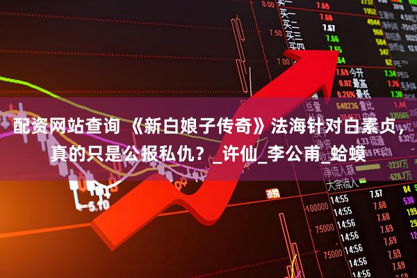 配资网站查询 《新白娘子传奇》法海针对白素贞，真的只是公报私仇？_许仙_李公甫_蛤蟆