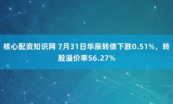 核心配资知识网 7月31日华辰转债下跌0.51%，转股溢价率56.27%
