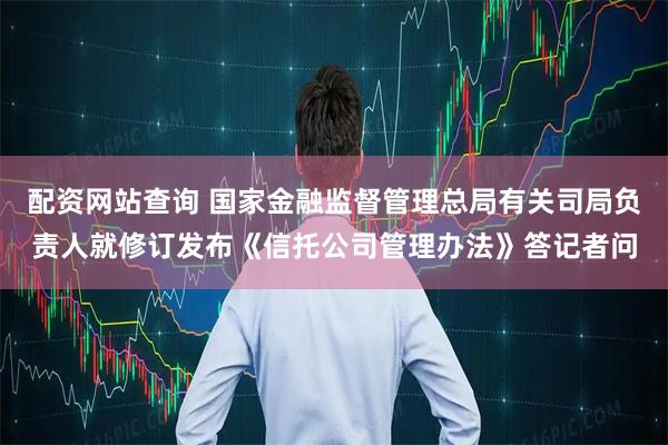 配资网站查询 国家金融监督管理总局有关司局负责人就修订发布《信托公司管理办法》答记者问