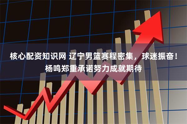 核心配资知识网 辽宁男篮赛程密集，球迷振奋！杨鸣郑重承诺努力成就期待