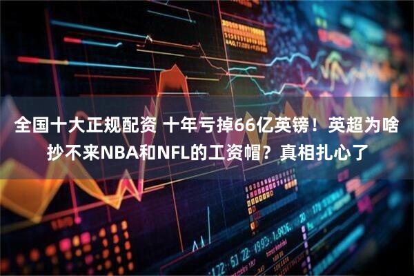 全国十大正规配资 十年亏掉66亿英镑！英超为啥抄不来NBA和NFL的工资帽？真相扎心了
