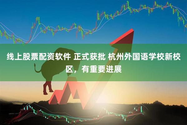 线上股票配资软件 正式获批 杭州外国语学校新校区，有重要进展
