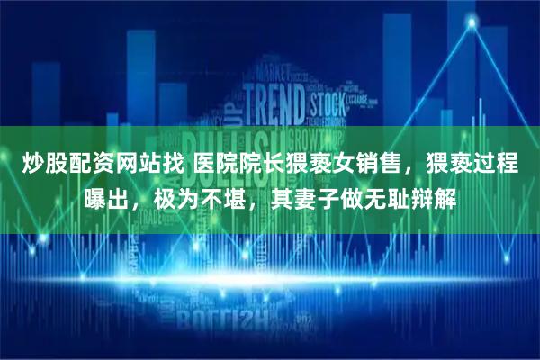 炒股配资网站找 医院院长猥亵女销售，猥亵过程曝出，极为不堪，其妻子做无耻辩解