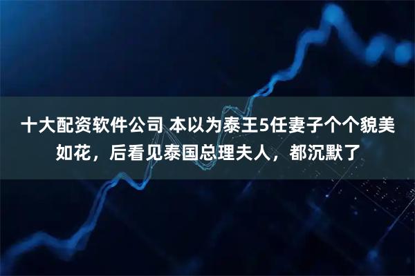 十大配资软件公司 本以为泰王5任妻子个个貌美如花，后看见泰国总理夫人，都沉默了