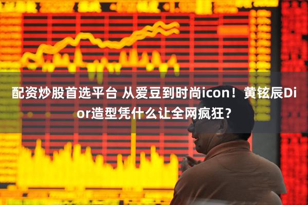 配资炒股首选平台 从爱豆到时尚icon!黄铉辰Dior造型凭什么让全网疯狂?