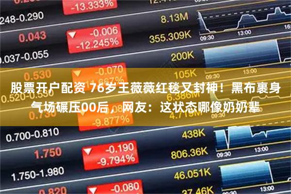 股票开户配资 76岁王薇薇红毯又封神!黑布裹身气场碾压00后,网友:这状态哪像奶奶辈