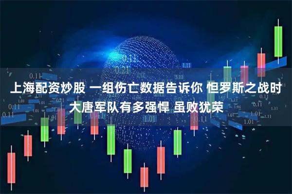 上海配资炒股 一组伤亡数据告诉你 怛罗斯之战时大唐军队有多强悍 虽败犹荣
