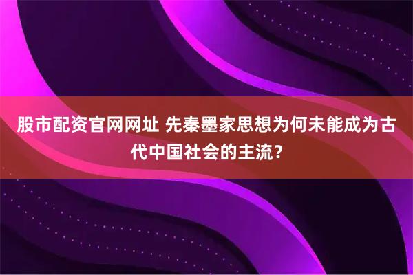 股市配资官网网址 先秦墨家思想为何未能成为古代中国社会的主流？