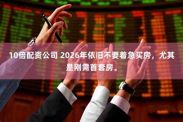 10倍配资公司 2026年依旧不要着急买房，尤其是刚需首套房。