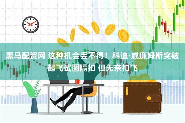 黑马配资网 这种机会丢不得！科迪·威廉姆斯突破起飞试图隔扣 但无奈扣飞