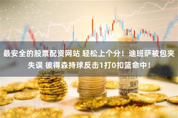 最安全的股票配资网站 轻松上个分！迪班萨被包夹失误 彼得森持球反击1打0扣篮命中！