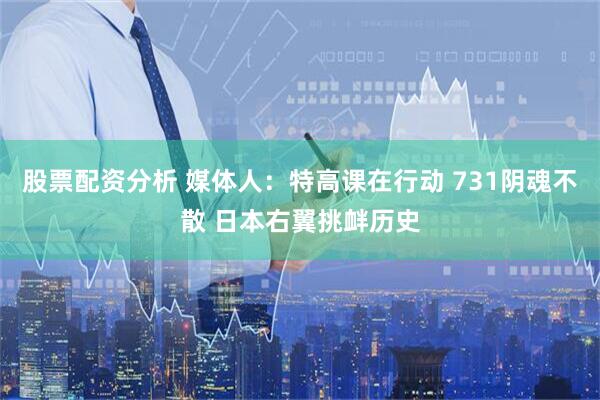 股票配资分析 媒体人：特高课在行动 731阴魂不散 日本右翼挑衅历史
