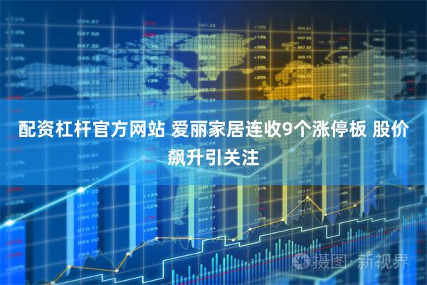配资杠杆官方网站 爱丽家居连收9个涨停板 股价飙升引关注