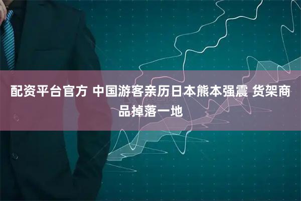 配资平台官方 中国游客亲历日本熊本强震 货架商品掉落一地