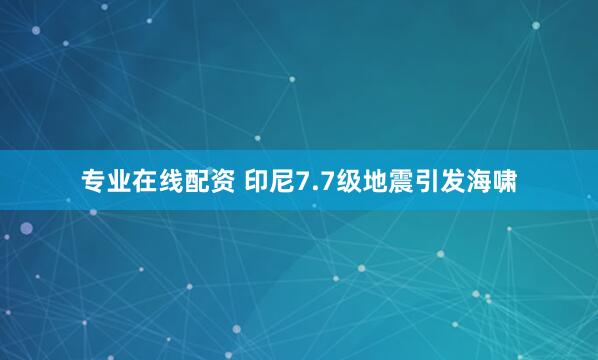 专业在线配资 印尼7.7级地震引发海啸