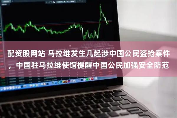 配资股网站 马拉维发生几起涉中国公民盗抢案件，中国驻马拉维使馆提醒中国公民加强安全防范