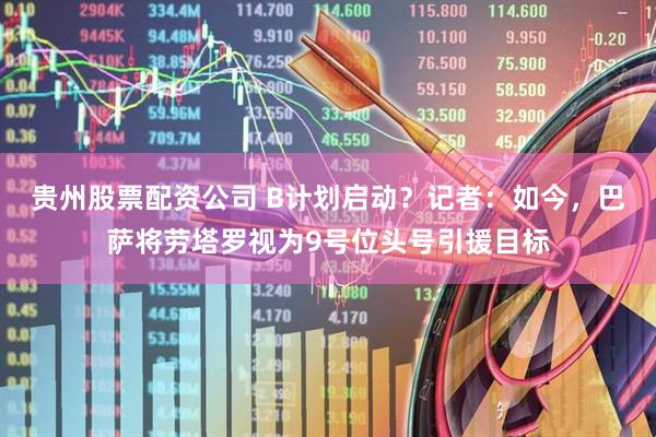贵州股票配资公司 B计划启动？记者：如今，巴萨将劳塔罗视为9号位头号引援目标