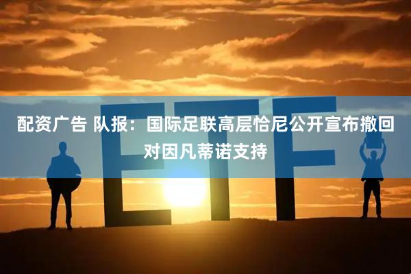 配资广告 队报：国际足联高层恰尼公开宣布撤回对因凡蒂诺支持