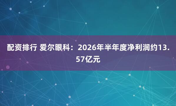 配资排行 爱尔眼科:2026年半年度净利润约13.57亿元