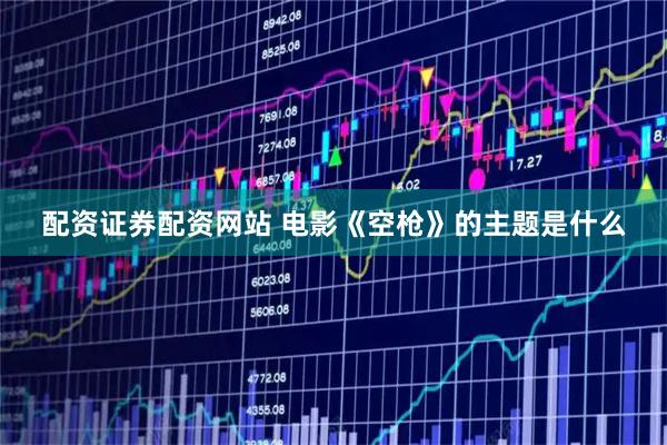 配资证券配资网站 电影《空枪》的主题是什么