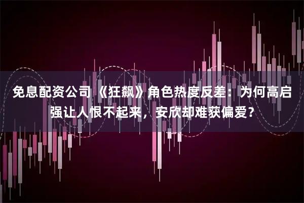 免息配资公司 《狂飙》角色热度反差：为何高启强让人恨不起来，安欣却难获偏爱？