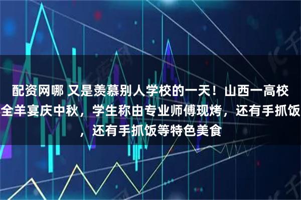 配资网哪 又是羡慕别人学校的一天！山西一高校举行千人烤全羊宴庆中秋，学生称由专业师傅现烤，还有手抓饭等特色美食