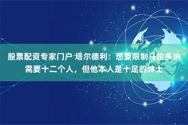 股票配资专家门户 塔尔德利：想要限制马拉多纳需要十二个人，但他本人是十足的绅士