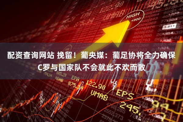 配资查询网站 挽留！葡央媒：葡足协将全力确保C罗与国家队不会就此不欢而散