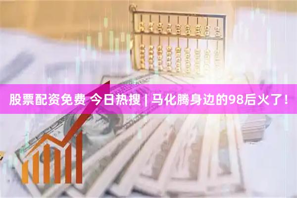股票配资免费 今日热搜 | 马化腾身边的98后火了！