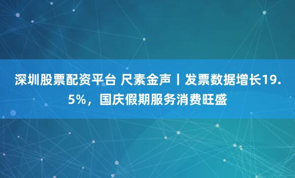深圳股票配资平台 尺素金声丨发票数据增长19.5%，国庆假期服务消费旺盛
