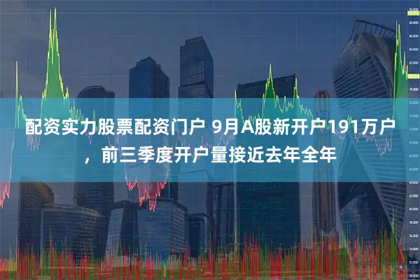 配资实力股票配资门户 9月A股新开户191万户，前三季度开户量接近去年全年