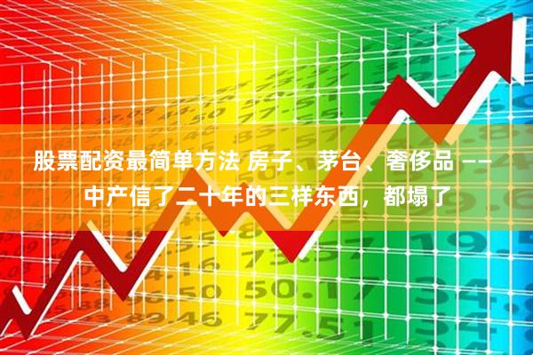 股票配资最简单方法 房子、茅台、奢侈品 —— 中产信了二十年的三样东西,都塌了