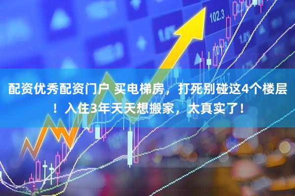 配资优秀配资门户 买电梯房，打死别碰这4个楼层！入住3年天天想搬家，太真实了！