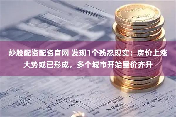 炒股配资配资官网 发现1个残忍现实:房价上涨大势或已形成,多个城市开始量价齐升